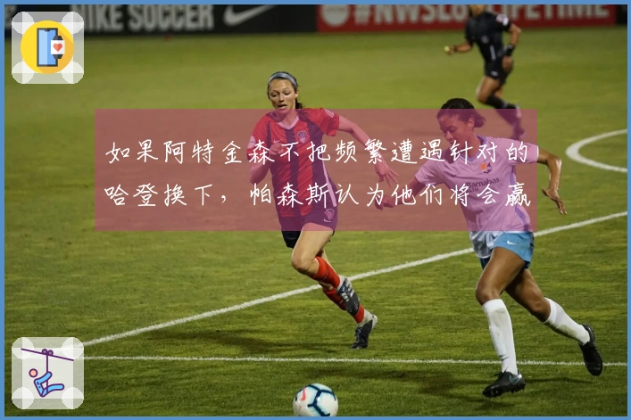 如果阿特金森不把频繁遭遇针对的哈登换下，帕森斯认为他们将会赢得G1。